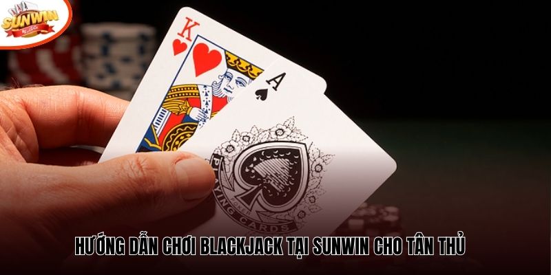 Hướng dẫn chơi Blackjack tại Sunwin cho tân thủ 