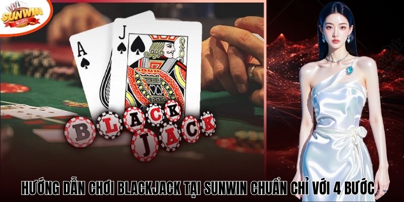 Hướng Dẫn Chơi Blackjack Tại Sunwin Chuẩn Chỉ Với 4 Bước